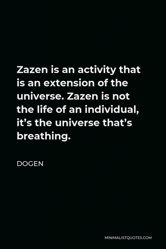 Dogen Quote - Zazen is an activity that is an extension of the universe. Zazen is not the life of an individual, it’s the universe that’s breathing.