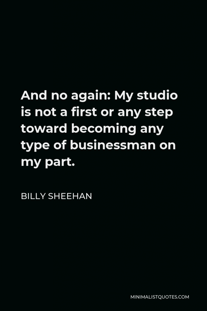 Billy Sheehan Quote - And no again: My studio is not a first or any step toward becoming any type of businessman on my part.