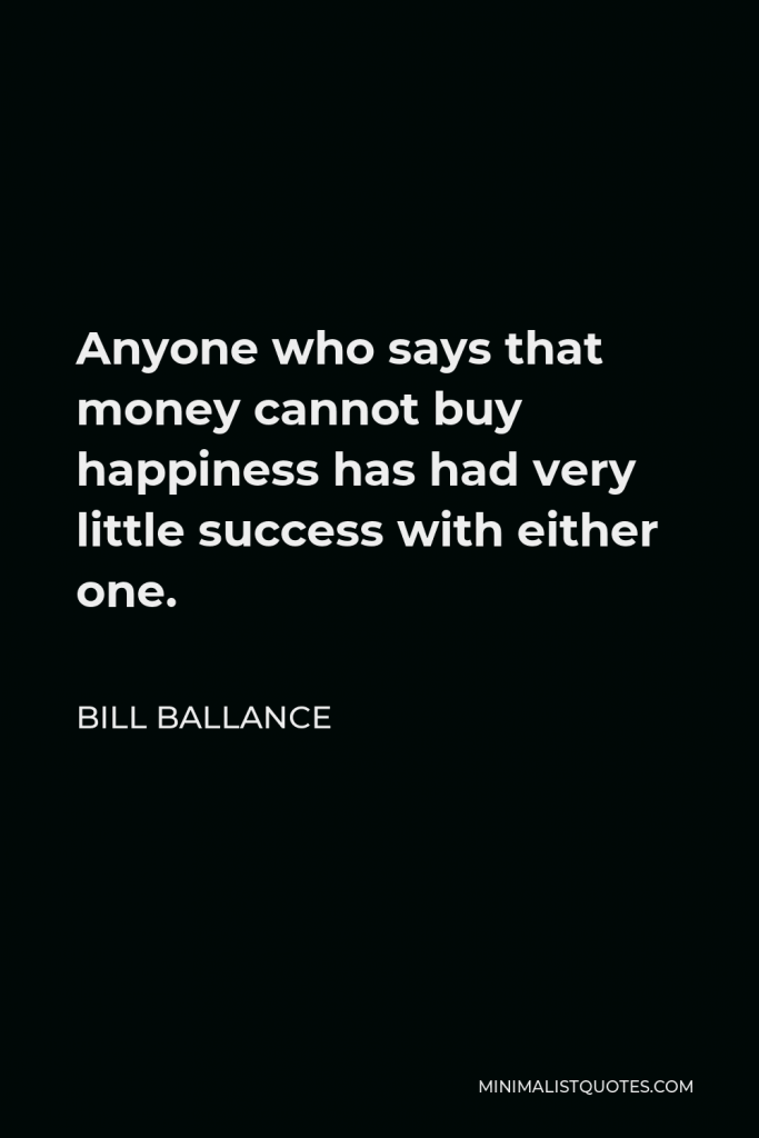 Bill Ballance Quote - Anyone who says that money cannot buy happiness has had very little success with either one.