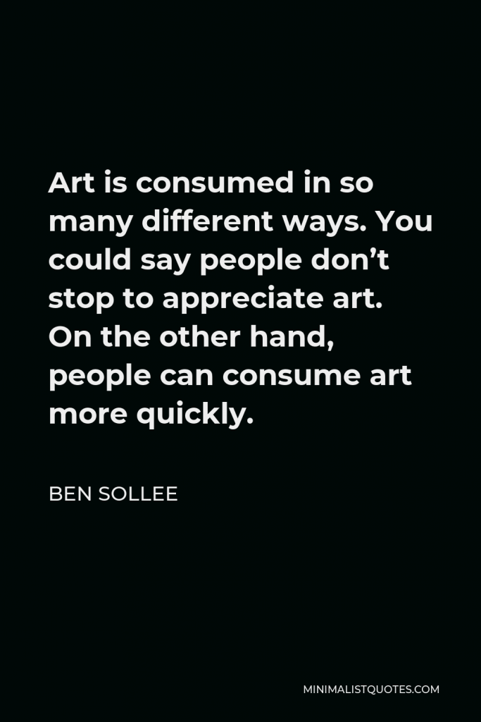 Ben Sollee Quote - Art is consumed in so many different ways. You could say people don’t stop to appreciate art. On the other hand, people can consume art more quickly.