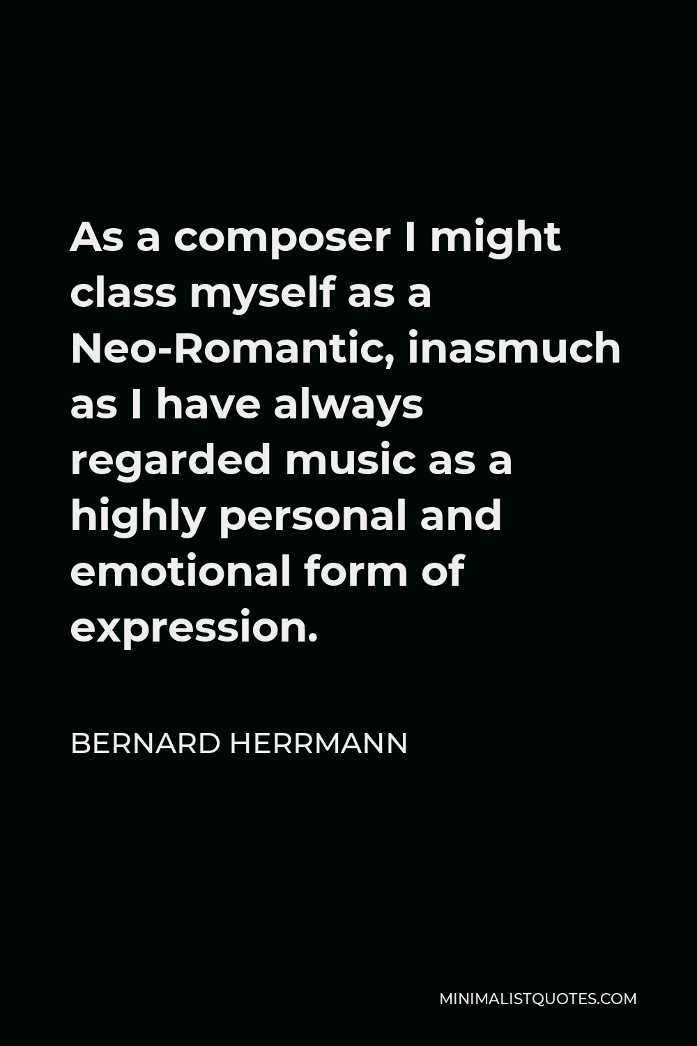 Bernard Herrmann Quote - As a composer I might class myself as a Neo-Romantic, inasmuch as I have always regarded music as a highly personal and emotional form of expression.
