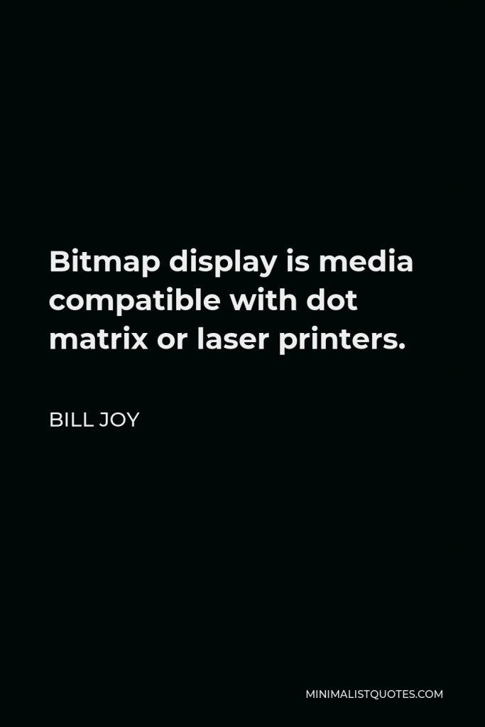 Bill Joy Quote - Bitmap display is media compatible with dot matrix or laser printers.