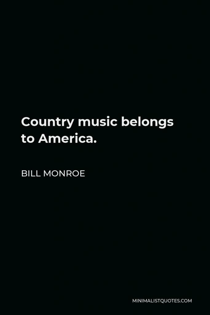 Bill Monroe Quote - Country music belongs to America.