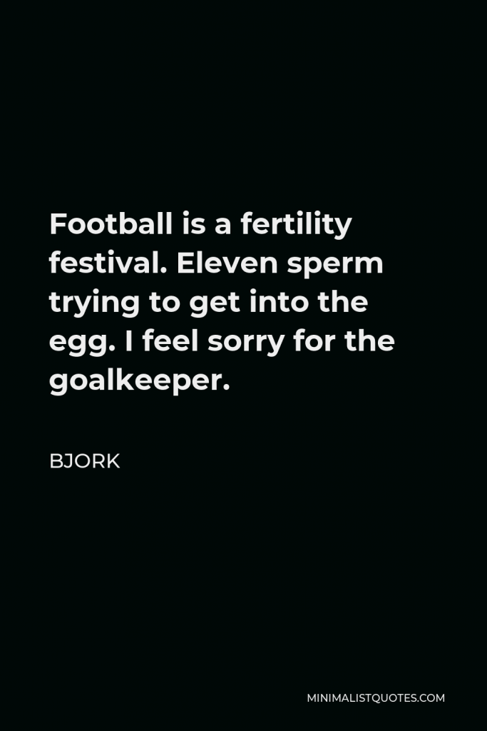 Bjork Quote - Football is a fertility festival. Eleven sperm trying to get into the egg. I feel sorry for the goalkeeper.