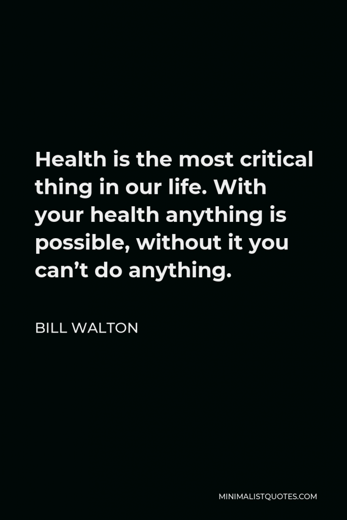 Bill Walton Quote - Health is the most critical thing in our life. With your health anything is possible, without it you can’t do anything.