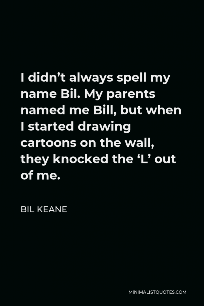 Bil Keane Quote - I didn’t always spell my name Bil. My parents named me Bill, but when I started drawing cartoons on the wall, they knocked the ‘L’ out of me.
