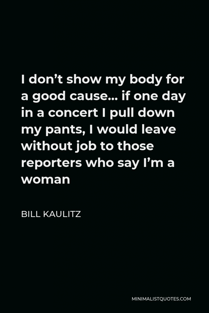 Bill Kaulitz Quote - I don’t show my body for a good cause… if one day in a concert I pull down my pants, I would leave without job to those reporters who say I’m a woman