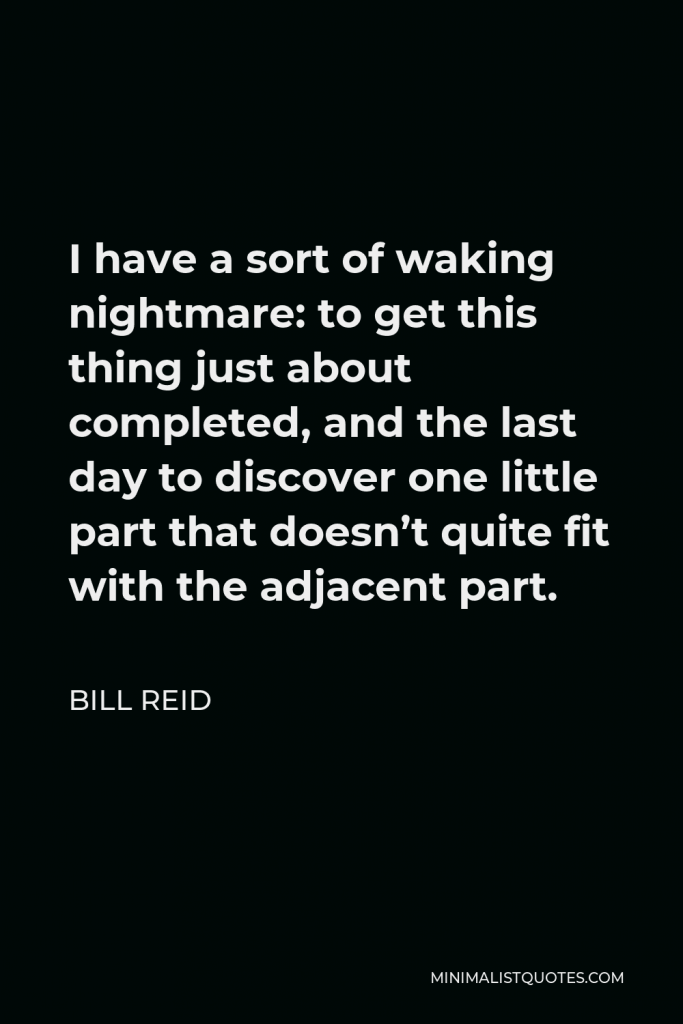 Bill Reid Quote - I have a sort of waking nightmare: to get this thing just about completed, and the last day to discover one little part that doesn’t quite fit with the adjacent part.