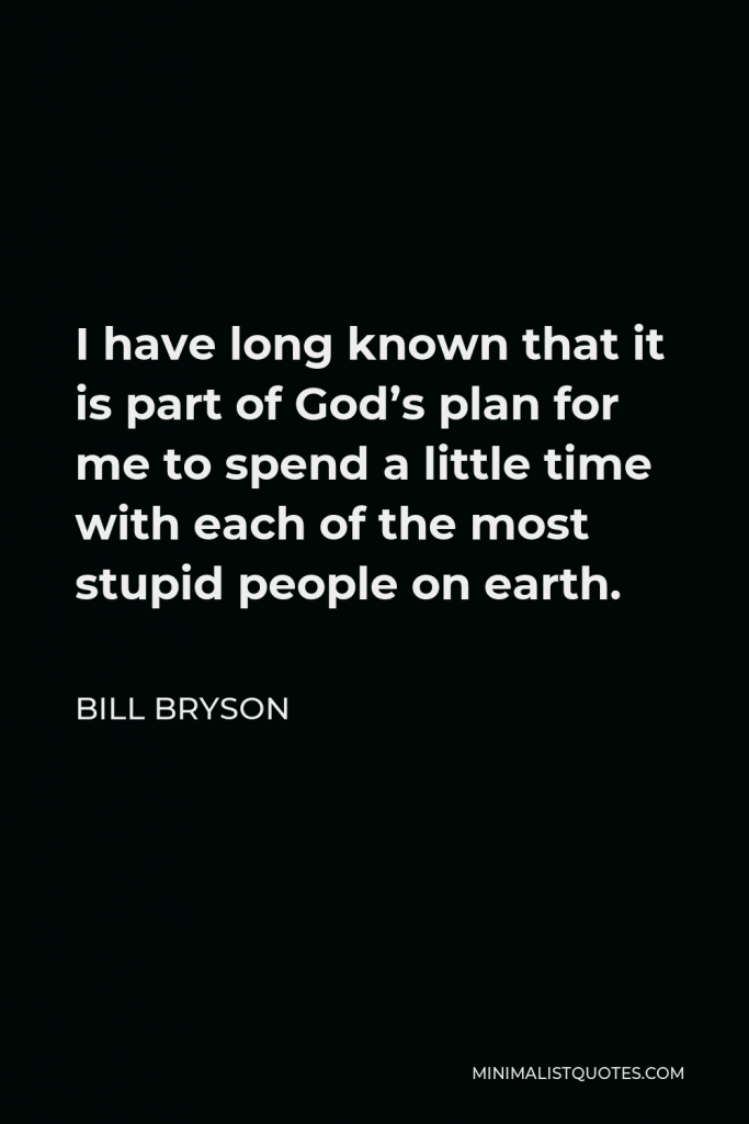Bill Bryson Quote - I have long known that it is part of God’s plan for me to spend a little time with each of the most stupid people on earth.