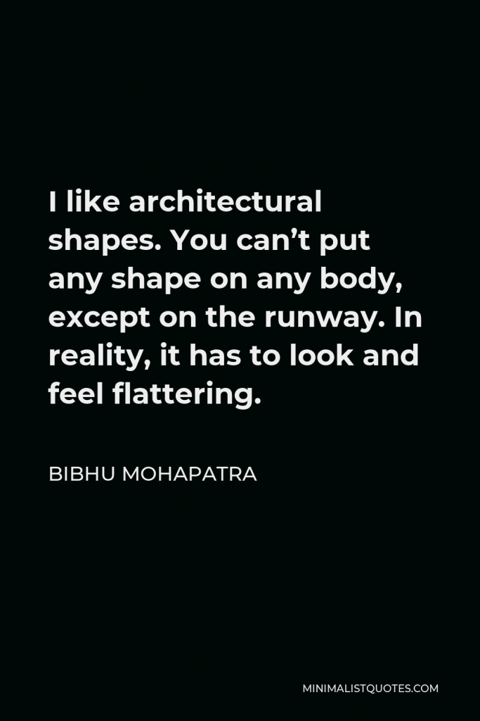 Bibhu Mohapatra Quote - I like architectural shapes. You can’t put any shape on any body, except on the runway. In reality, it has to look and feel flattering.