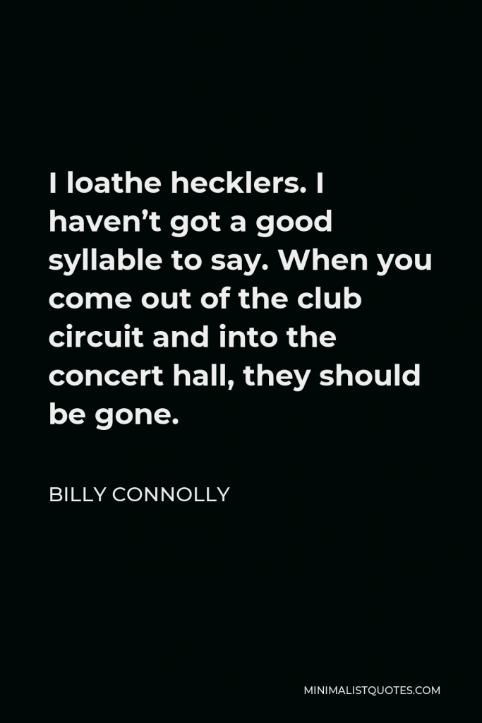 Billy Connolly Quote - I loathe hecklers. I haven’t got a good syllable to say. When you come out of the club circuit and into the concert hall, they should be gone.