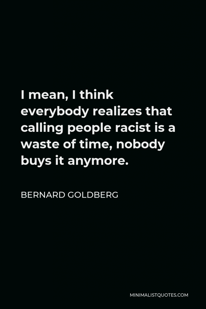 Bernard Goldberg Quote - I mean, I think everybody realizes that calling people racist is a waste of time, nobody buys it anymore.