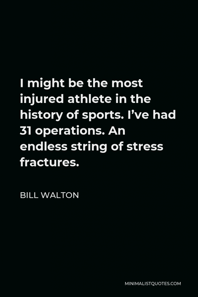 Bill Walton Quote - I might be the most injured athlete in the history of sports. I’ve had 31 operations. An endless string of stress fractures.