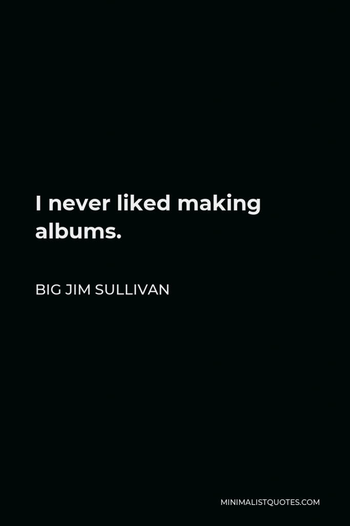 Big Jim Sullivan Quote - I never liked making albums.