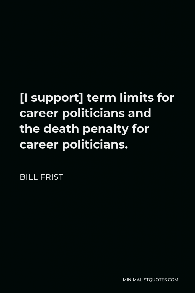 Bill Frist Quote - [I support] term limits for career politicians and the death penalty for career politicians.