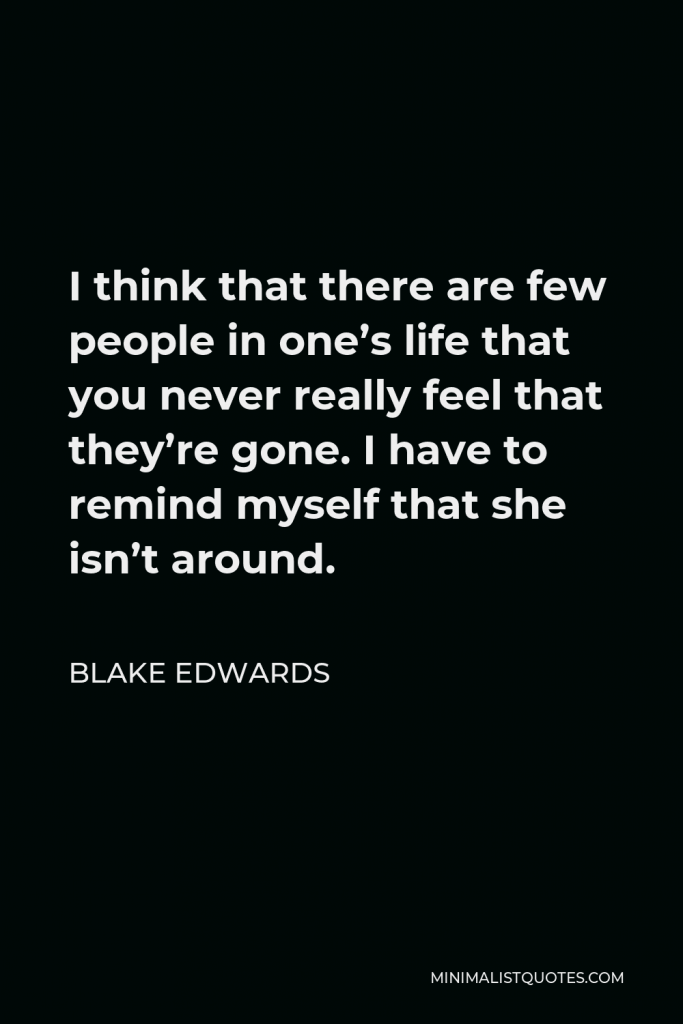 Blake Edwards Quote - I think that there are few people in one’s life that you never really feel that they’re gone. I have to remind myself that she isn’t around.