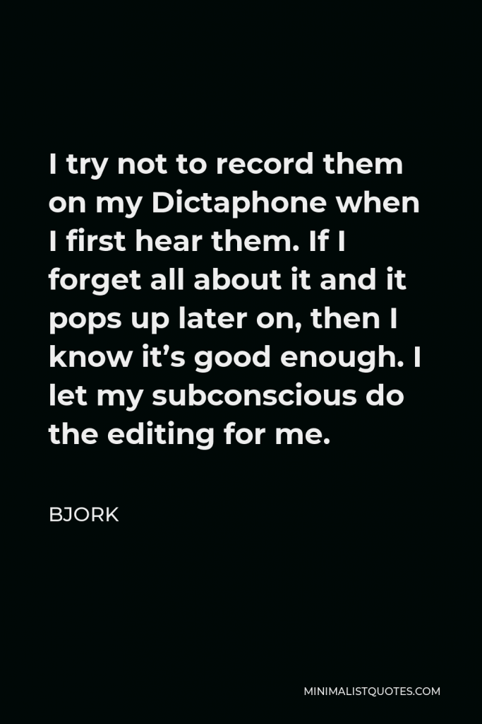 Bjork Quote - I try not to record them on my Dictaphone when I first hear them. If I forget all about it and it pops up later on, then I know it’s good enough. I let my subconscious do the editing for me.