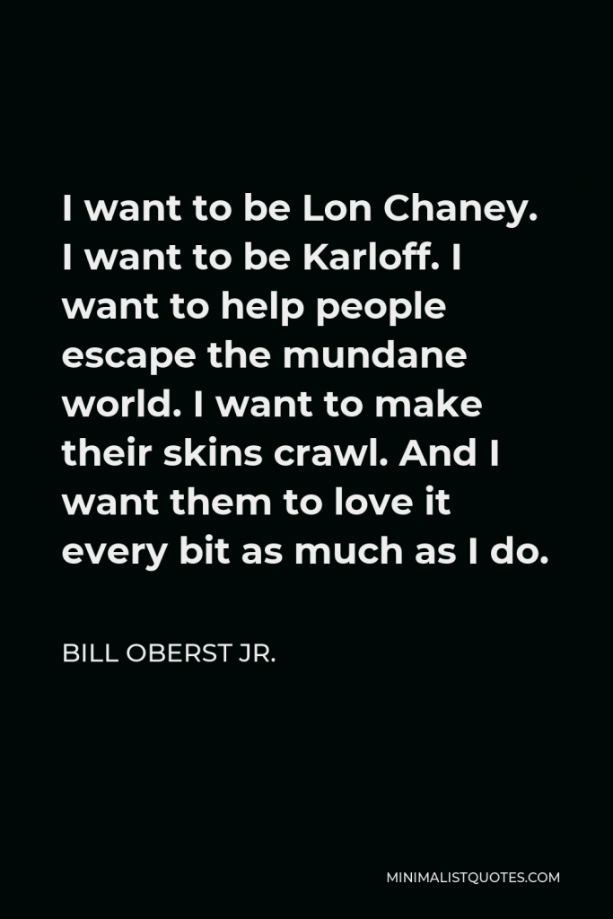 Bill Oberst Jr. Quote - I want to be Lon Chaney. I want to be Karloff. I want to help people escape the mundane world. I want to make their skins crawl. And I want them to love it every bit as much as I do.
