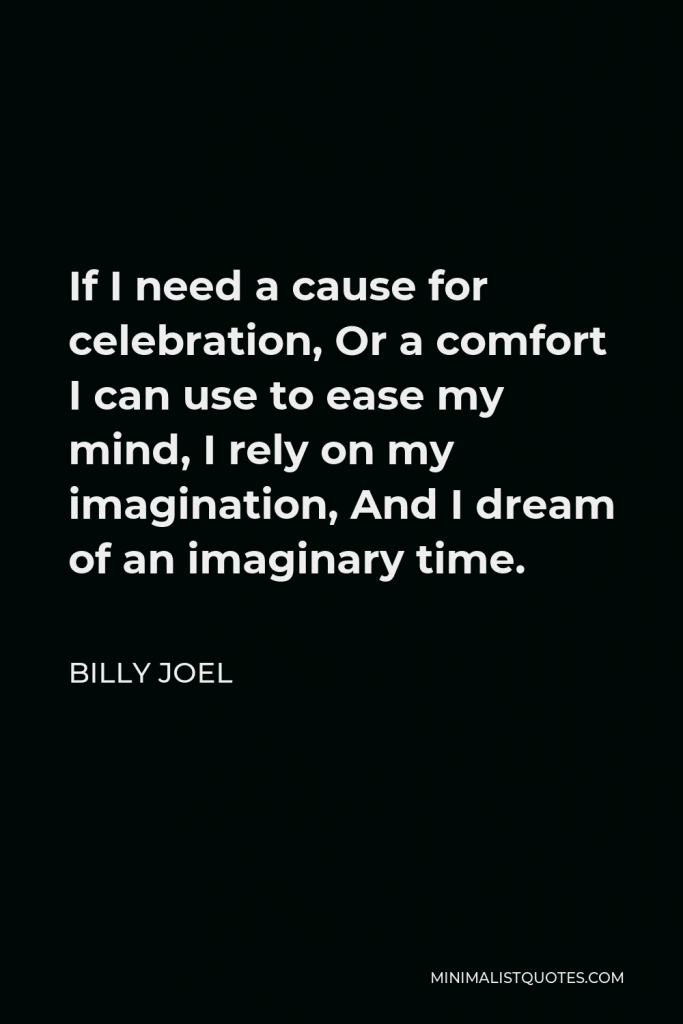 Billy Joel Quote - If I need a cause for celebration, Or a comfort I can use to ease my mind, I rely on my imagination, And I dream of an imaginary time.