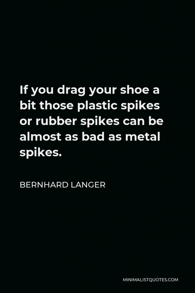 Bernhard Langer Quote - If you drag your shoe a bit those plastic spikes or rubber spikes can be almost as bad as metal spikes.