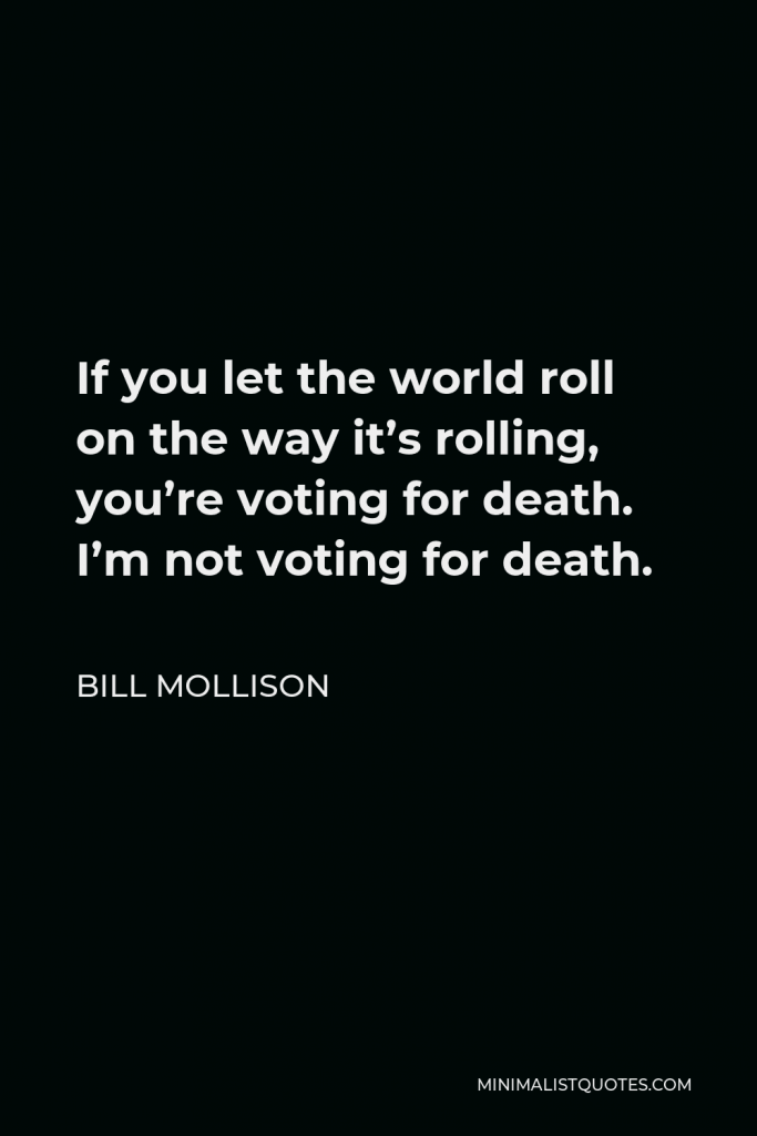 Bill Mollison Quote - If you let the world roll on the way it’s rolling, you’re voting for death. I’m not voting for death.