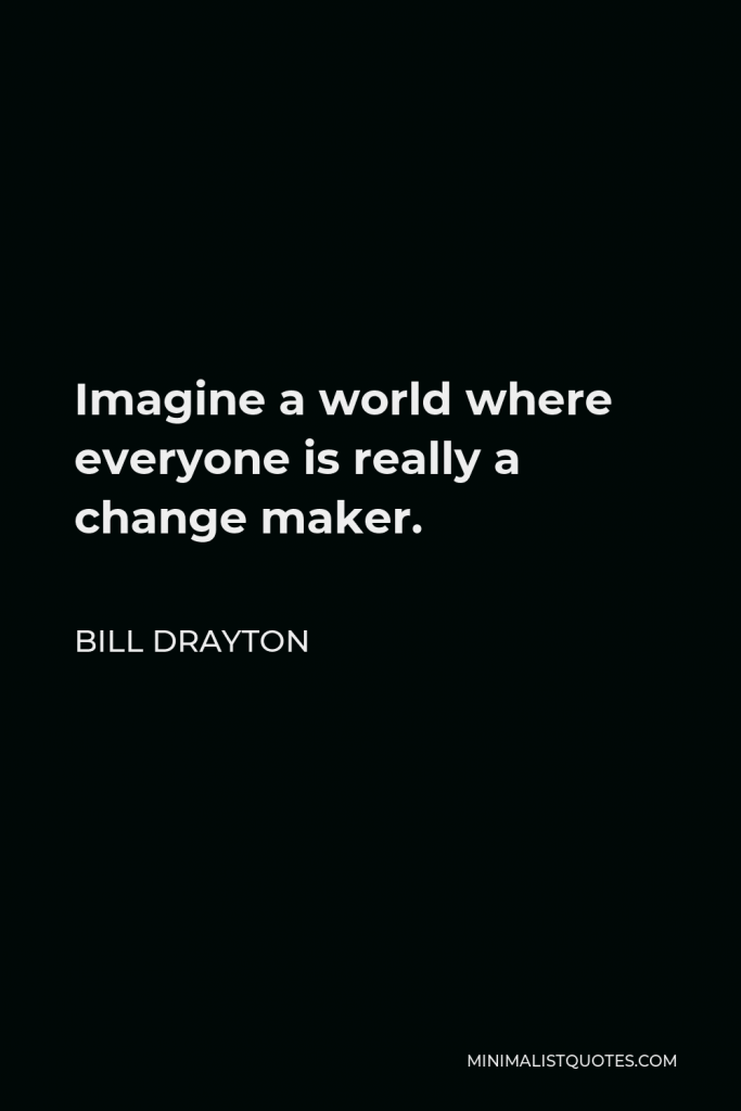 Bill Drayton Quote - Imagine a world where everyone is really a change maker.