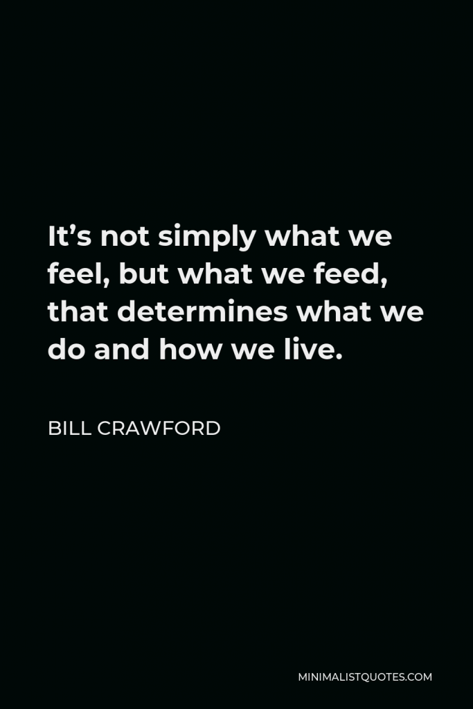 Bill Crawford Quote - It’s not simply what we feel, but what we feed, that determines what we do and how we live.