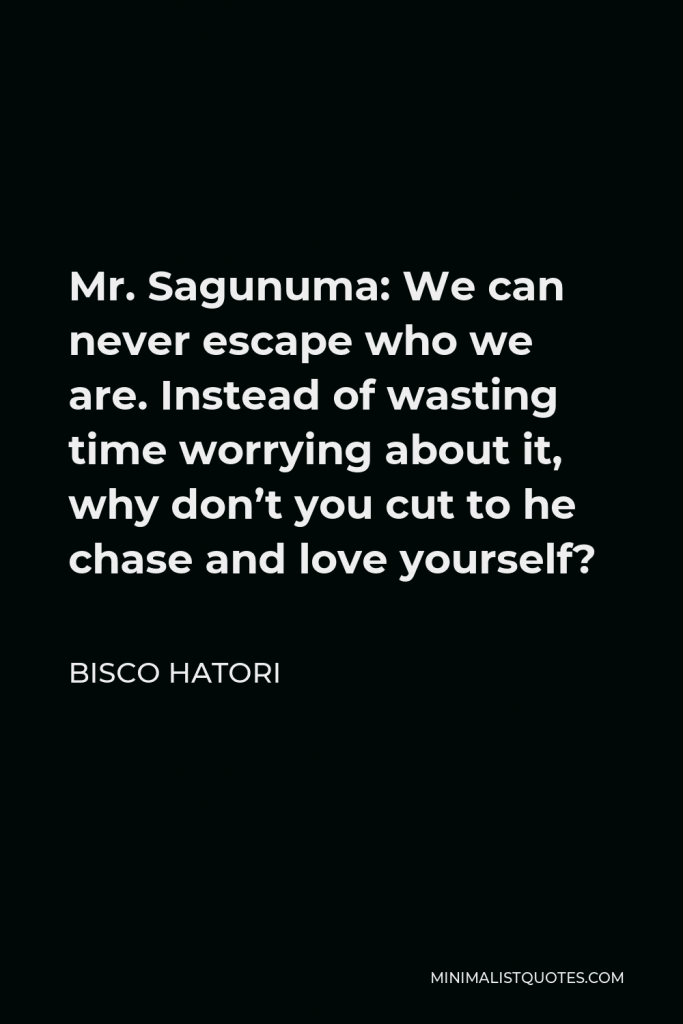 Bisco Hatori Quote - Mr. Sagunuma: We can never escape who we are. Instead of wasting time worrying about it, why don’t you cut to he chase and love yourself?