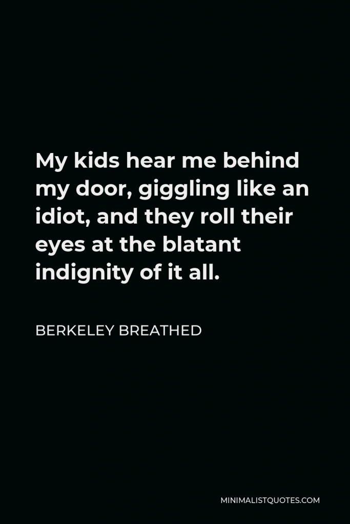 Berkeley Breathed Quote - My kids hear me behind my door, giggling like an idiot, and they roll their eyes at the blatant indignity of it all.
