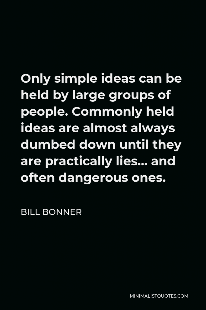 Bill Bonner Quote - Only simple ideas can be held by large groups of people. Commonly held ideas are almost always dumbed down until they are practically lies… and often dangerous ones.