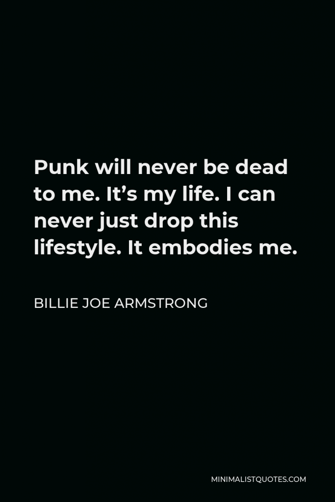Billie Joe Armstrong Quote - Punk will never be dead to me. It’s my life. I can never just drop this lifestyle. It embodies me.