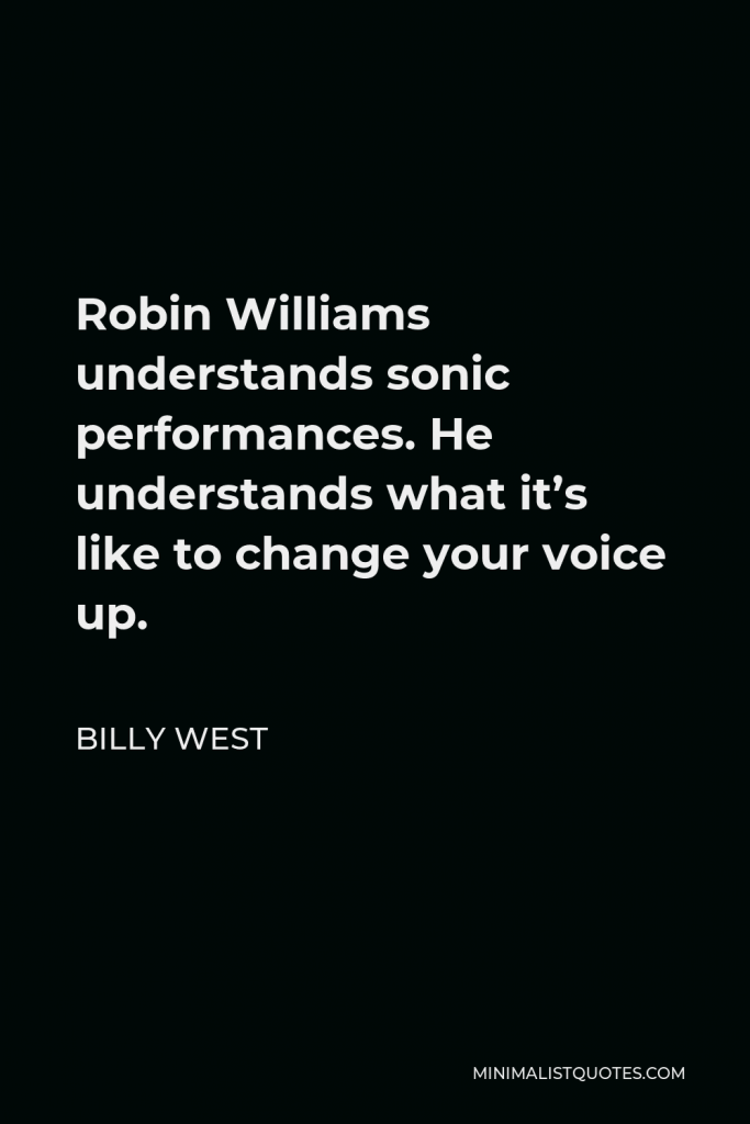 Billy West Quote - Robin Williams understands sonic performances. He understands what it’s like to change your voice up.