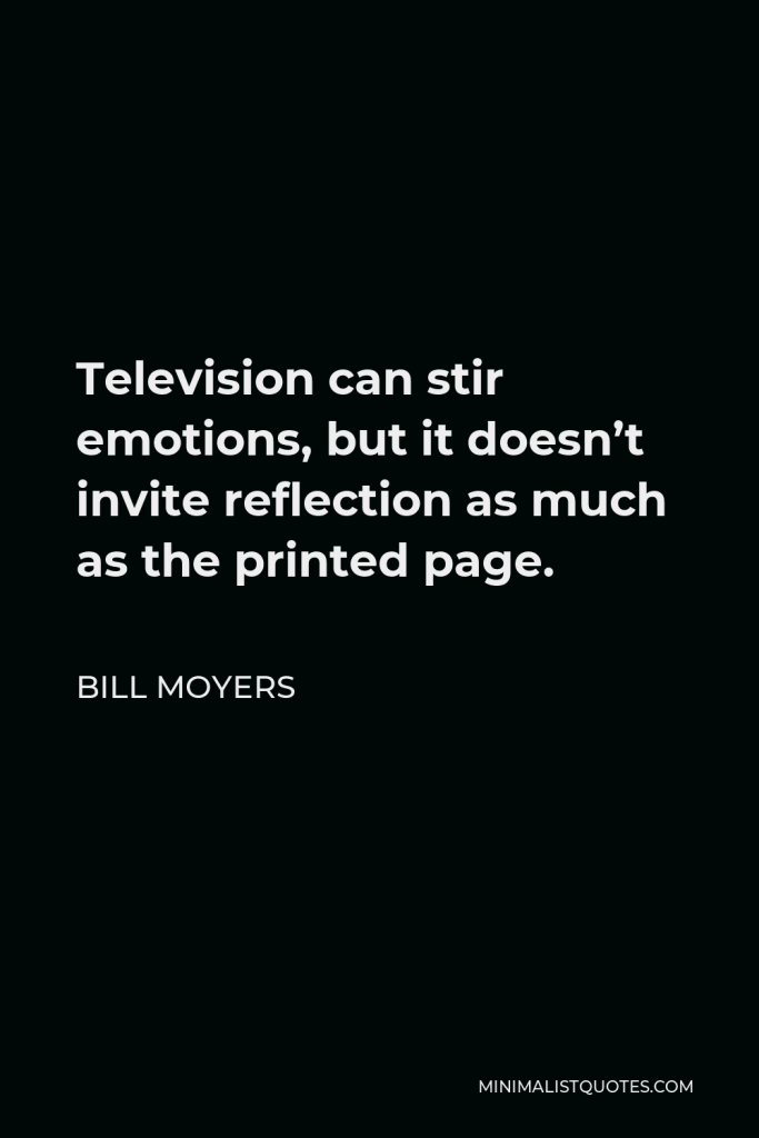 Bill Moyers Quote - Television can stir emotions, but it doesn’t invite reflection as much as the printed page.