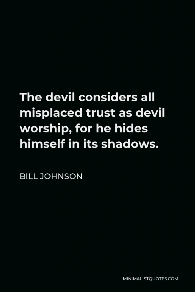 Bill Johnson Quote - The devil considers all misplaced trust as devil worship, for he hides himself in its shadows.