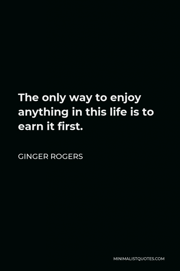 Ginger Rogers Quote - The only way to enjoy anything in this life is to earn it first.