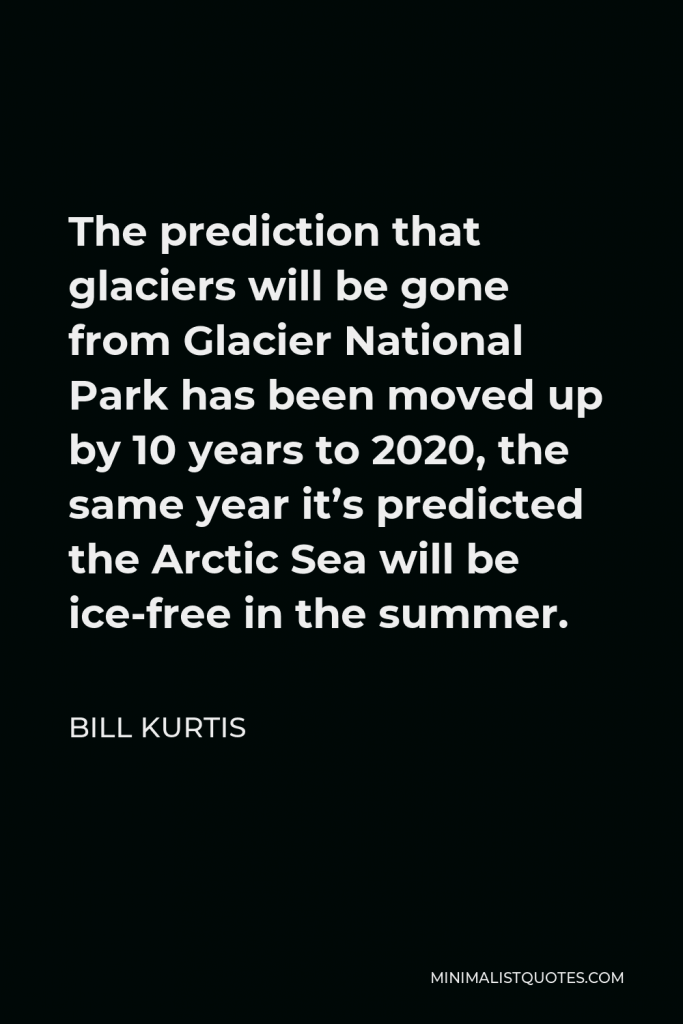 Bill Kurtis Quote - The prediction that glaciers will be gone from Glacier National Park has been moved up by 10 years to 2020, the same year it’s predicted the Arctic Sea will be ice-free in the summer.