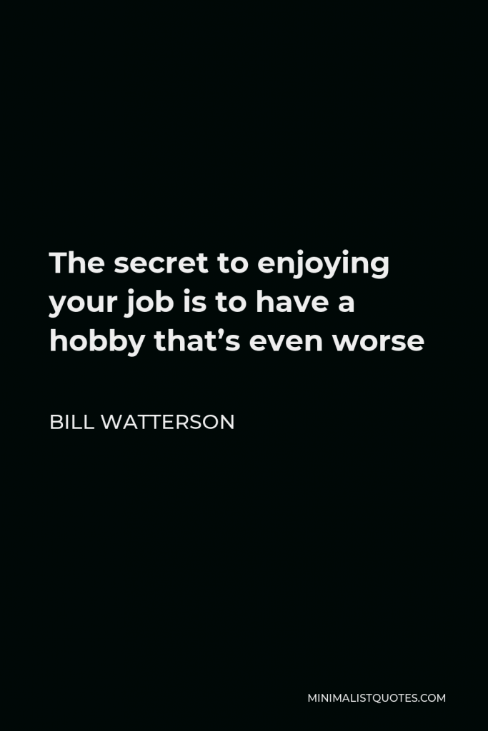 Bill Watterson Quote - The secret to enjoying your job is to have a hobby that’s even worse
