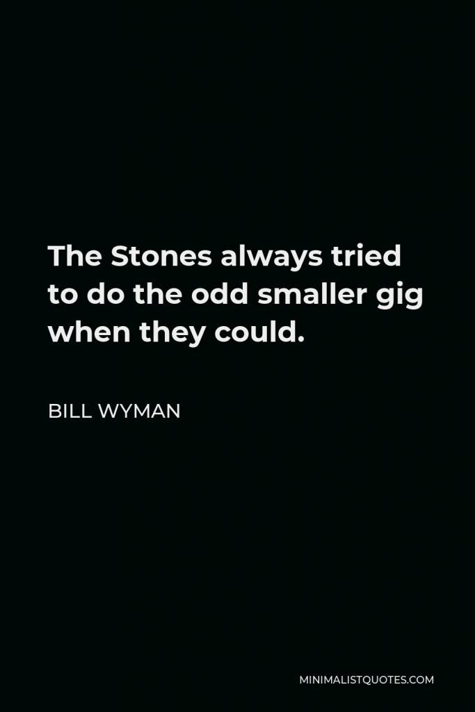 Bill Wyman Quote - The Stones always tried to do the odd smaller gig when they could.