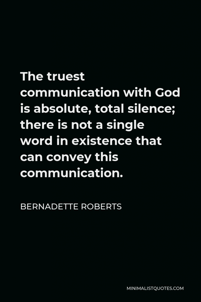 Bernadette Roberts Quote - The truest communication with God is absolute, total silence; there is not a single word in existence that can convey this communication.