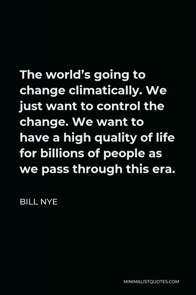 Bill Nye Quote - The world’s going to change climatically. We just want to control the change. We want to have a high quality of life for billions of people as we pass through this era.
