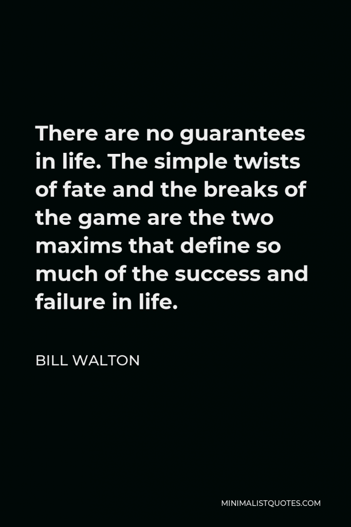 Bill Walton Quote - There are no guarantees in life. The simple twists of fate and the breaks of the game are the two maxims that define so much of the success and failure in life.