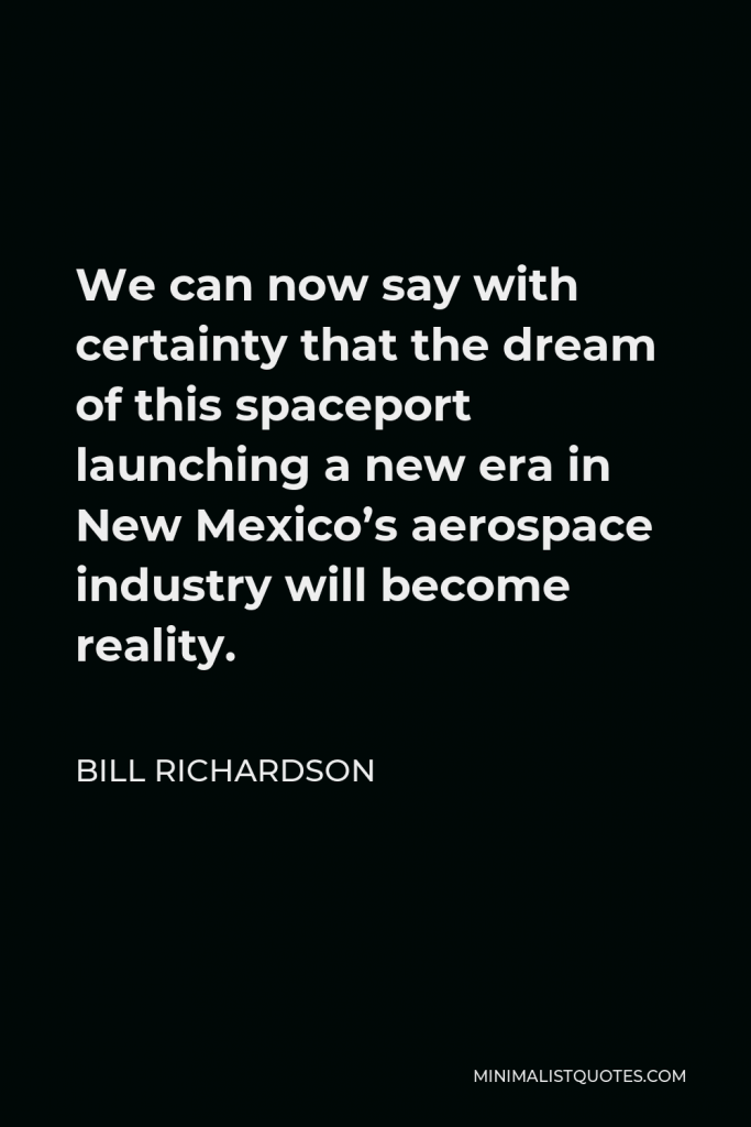 Bill Richardson Quote - We can now say with certainty that the dream of this spaceport launching a new era in New Mexico’s aerospace industry will become reality.