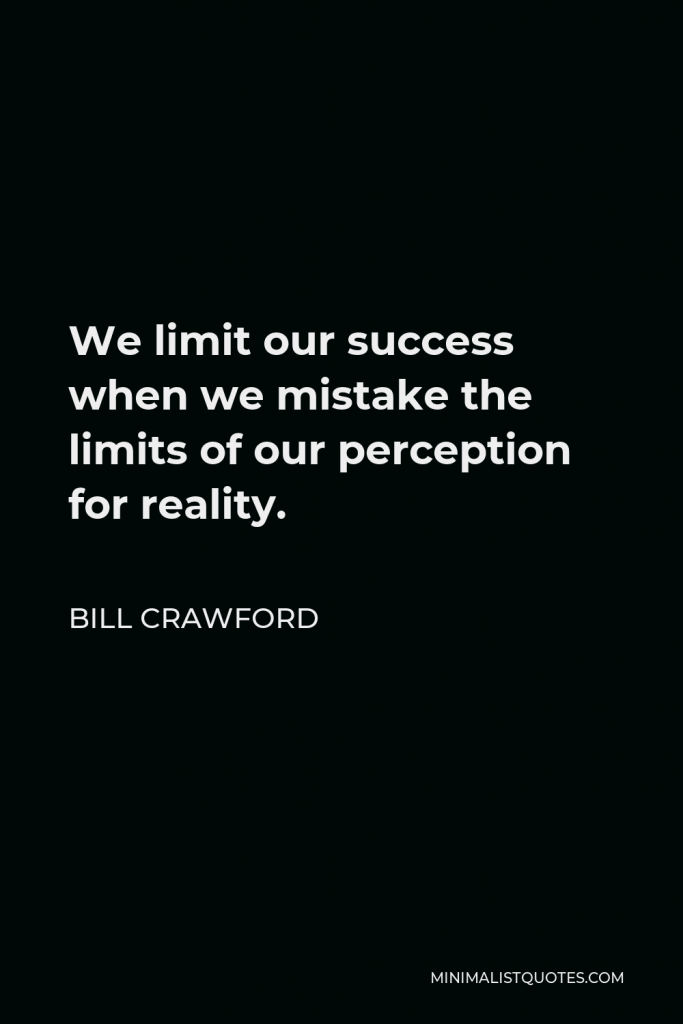 Bill Crawford Quote - We limit our success when we mistake the limits of our perception for reality.