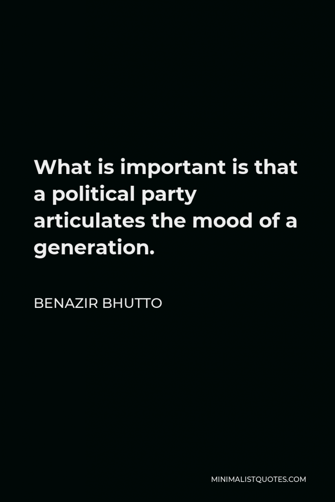 Benazir Bhutto Quote - What is important is that a political party articulates the mood of a generation.