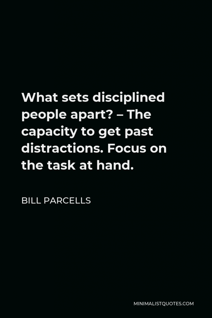 Bill Parcells Quote - What sets disciplined people apart? – The capacity to get past distractions. Focus on the task at hand.