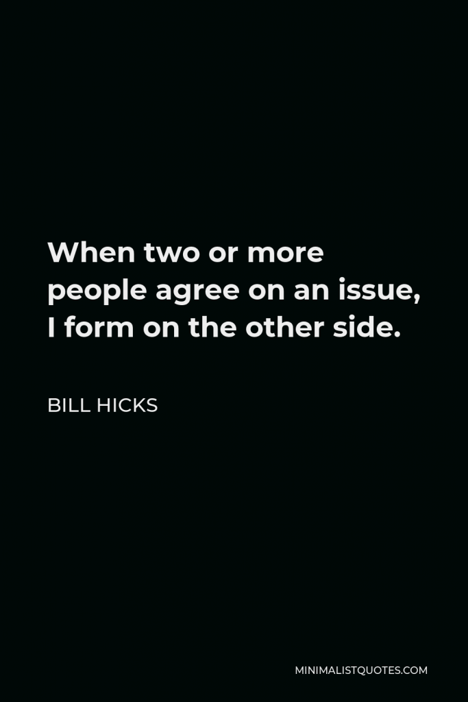 Bill Hicks Quote - When two or more people agree on an issue, I form on the other side.