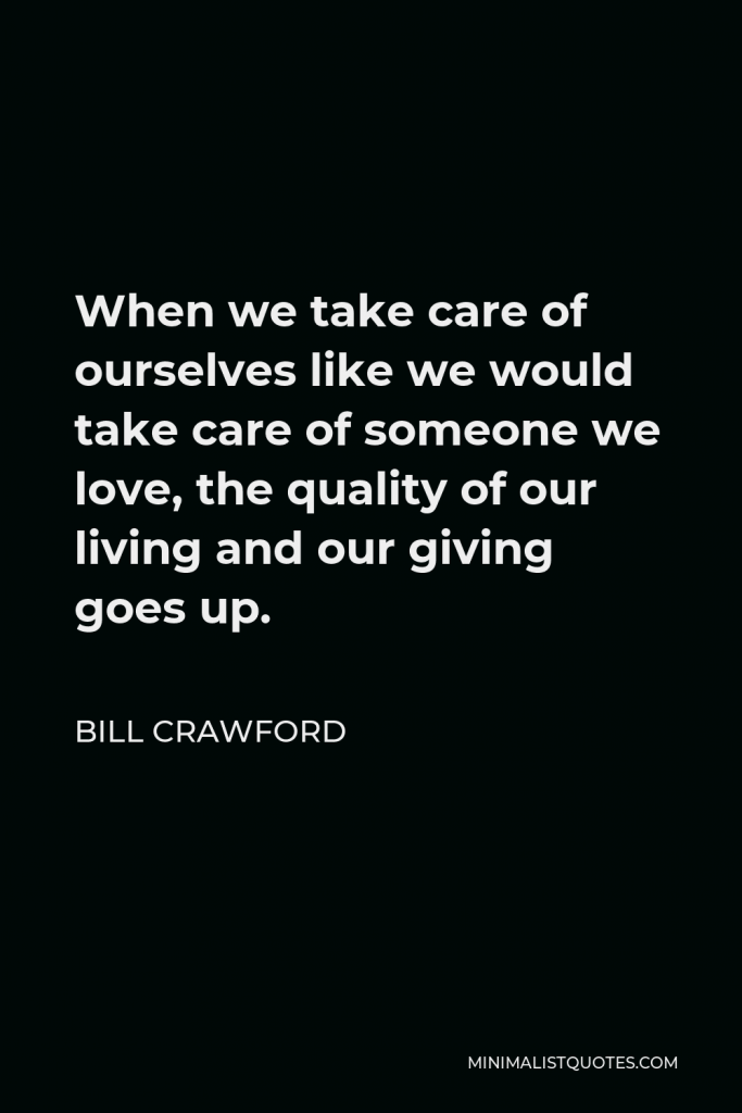 Bill Crawford Quote - When we take care of ourselves like we would take care of someone we love, the quality of our living and our giving goes up.
