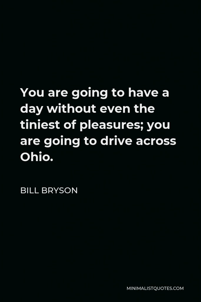 Bill Bryson Quote - You are going to have a day without even the tiniest of pleasures; you are going to drive across Ohio.