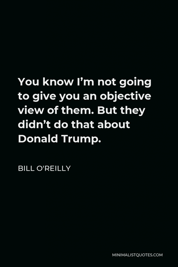 Bill O'Reilly Quote - You know I’m not going to give you an objective view of them. But they didn’t do that about Donald Trump.