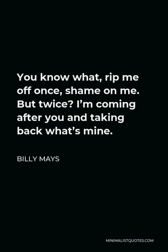 Billy Mays Quote - You know what, rip me off once, shame on me. But twice? I’m coming after you and taking back what’s mine.